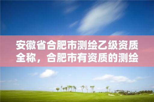 安徽省合肥市测绘乙级资质全称，合肥市有资质的测绘公司