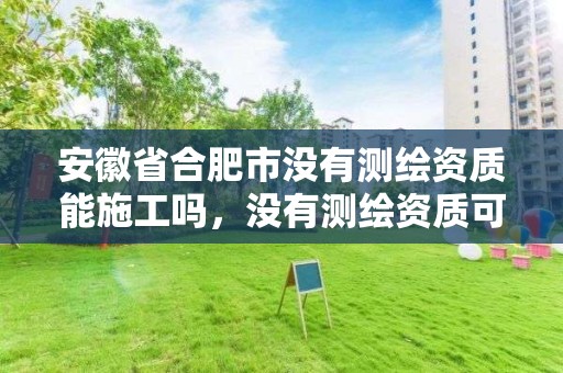 安徽省合肥市没有测绘资质能施工吗，没有测绘资质可以接测绘活吗