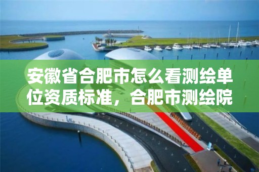 安徽省合肥市怎么看测绘单位资质标准，合肥市测绘院地址