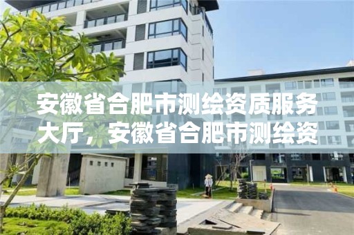 安徽省合肥市测绘资质服务大厅，安徽省合肥市测绘资质服务大厅电话号码