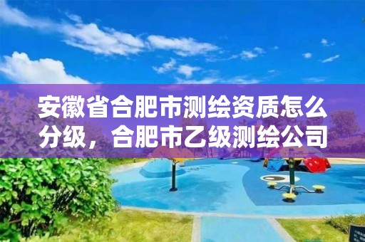 安徽省合肥市测绘资质怎么分级，合肥市乙级测绘公司