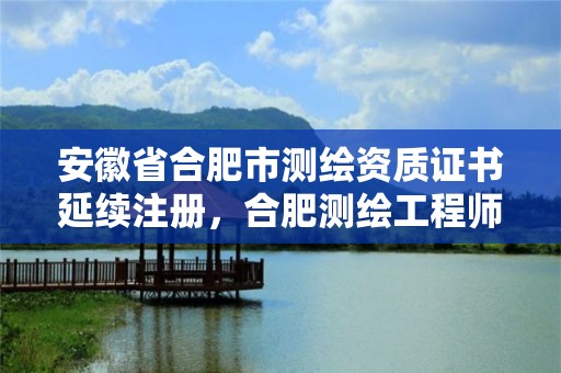 安徽省合肥市测绘资质证书延续注册，合肥测绘工程师