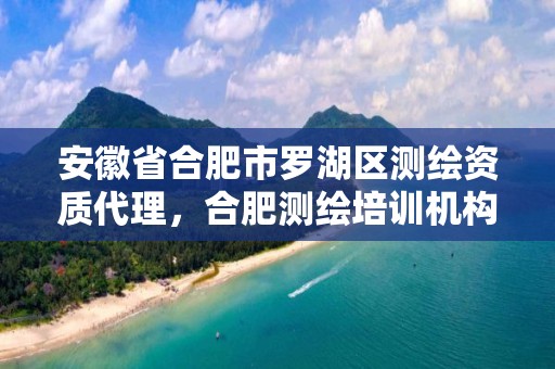 安徽省合肥市罗湖区测绘资质代理，合肥测绘培训机构