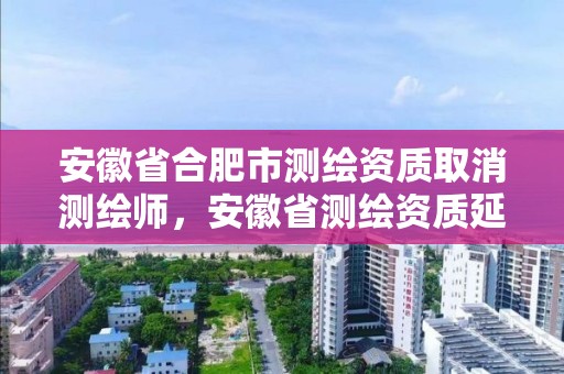 安徽省合肥市测绘资质取消测绘师，安徽省测绘资质延期公告