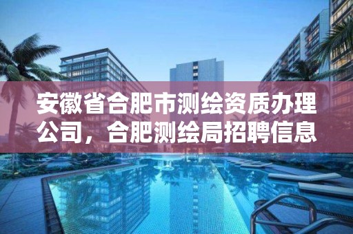 安徽省合肥市测绘资质办理公司，合肥测绘局招聘信息