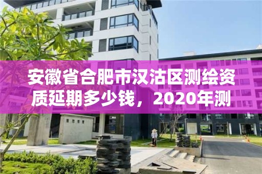 安徽省合肥市汉沽区测绘资质延期多少钱，2020年测绘资质延期公告