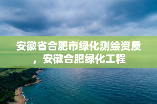 安徽省合肥市绿化测绘资质，安徽合肥绿化工程