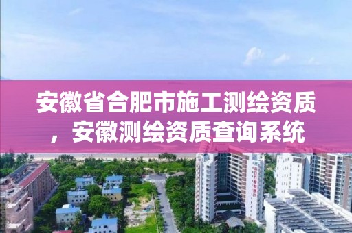 安徽省合肥市施工测绘资质，安徽测绘资质查询系统