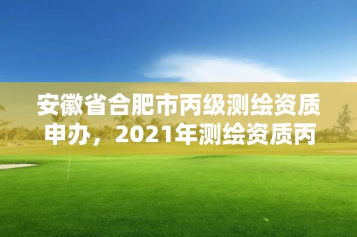 安徽省合肥市丙级测绘资质申办，2021年测绘资质丙级申报条件