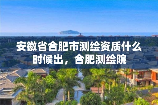 安徽省合肥市测绘资质什么时候出，合肥测绘院