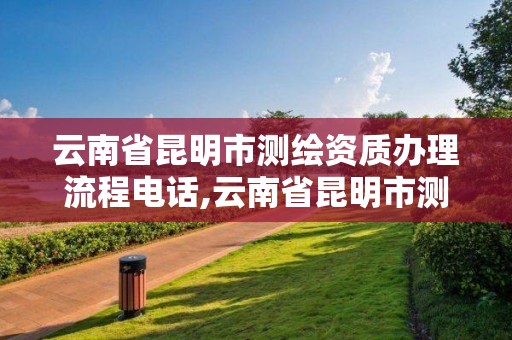 云南省昆明市测绘资质办理流程电话,云南省昆明市测绘资质办理流程电话号码。