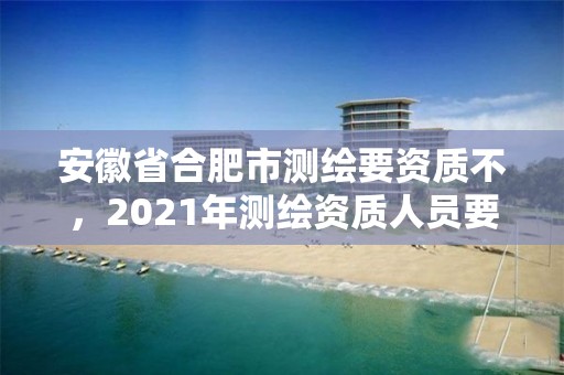 安徽省合肥市测绘要资质不，2021年测绘资质人员要求