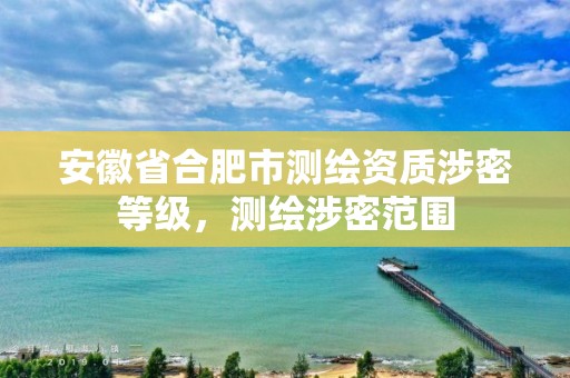 安徽省合肥市测绘资质涉密等级，测绘涉密范围