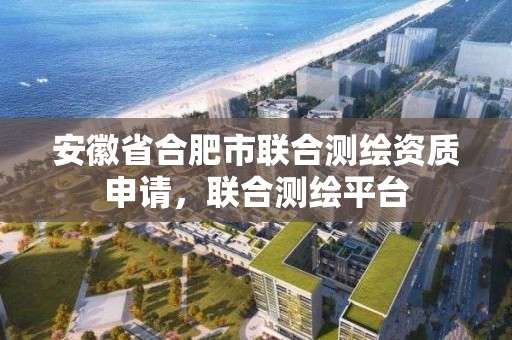 安徽省合肥市联合测绘资质申请，联合测绘平台