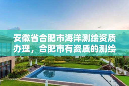 安徽省合肥市海洋测绘资质办理，合肥市有资质的测绘公司