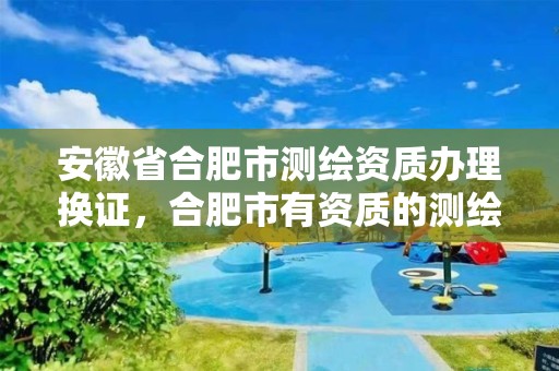 安徽省合肥市测绘资质办理换证，合肥市有资质的测绘公司