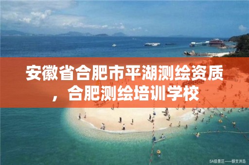 安徽省合肥市平湖测绘资质，合肥测绘培训学校