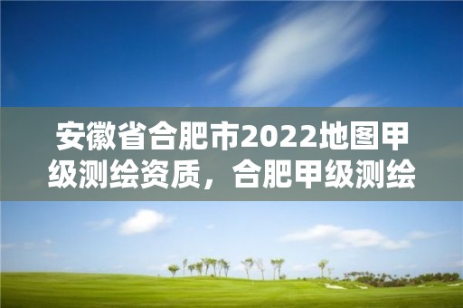 安徽省合肥市2022地图甲级测绘资质，合肥甲级测绘公司排行