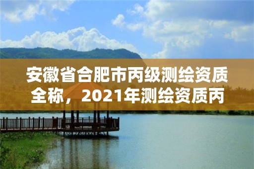 安徽省合肥市丙级测绘资质全称，2021年测绘资质丙级申报条件