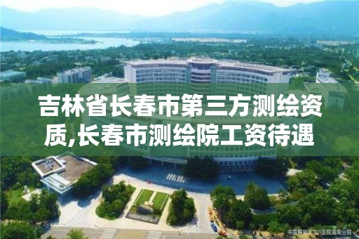 吉林省长春市第三方测绘资质,长春市测绘院工资待遇。