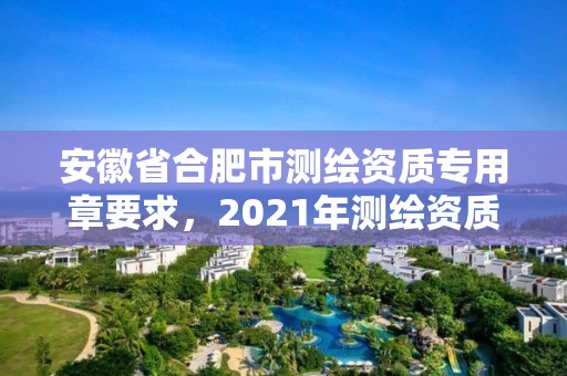 安徽省合肥市测绘资质专用章要求，2021年测绘资质管理办法