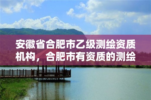 安徽省合肥市乙级测绘资质机构，合肥市有资质的测绘公司