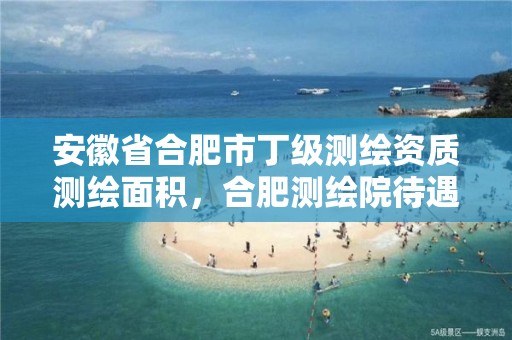 安徽省合肥市丁级测绘资质测绘面积，合肥测绘院待遇怎么样