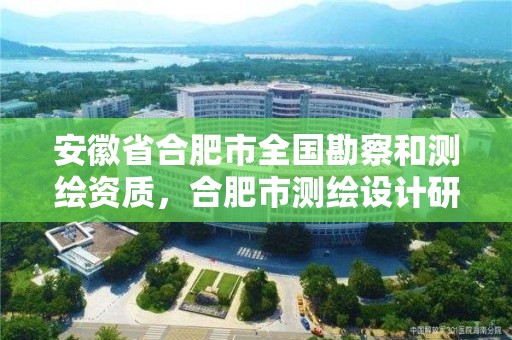 安徽省合肥市全国勘察和测绘资质，合肥市测绘设计研究院是国企吗