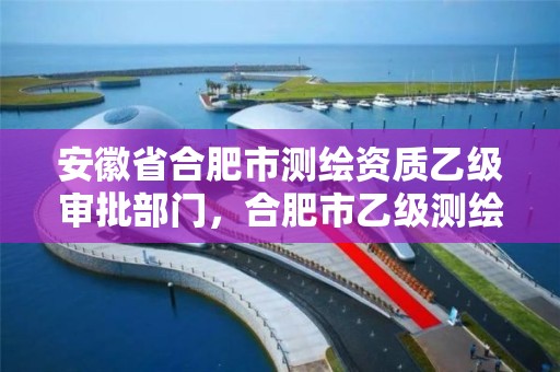 安徽省合肥市测绘资质乙级审批部门，合肥市乙级测绘公司