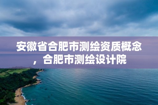 安徽省合肥市测绘资质概念，合肥市测绘设计院