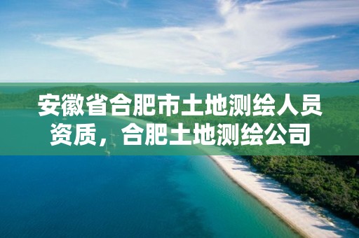 安徽省合肥市土地测绘人员资质，合肥土地测绘公司