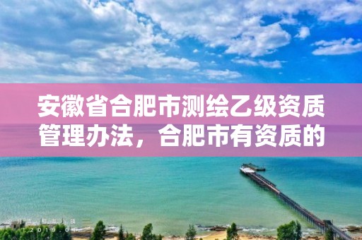 安徽省合肥市测绘乙级资质管理办法，合肥市有资质的测绘公司