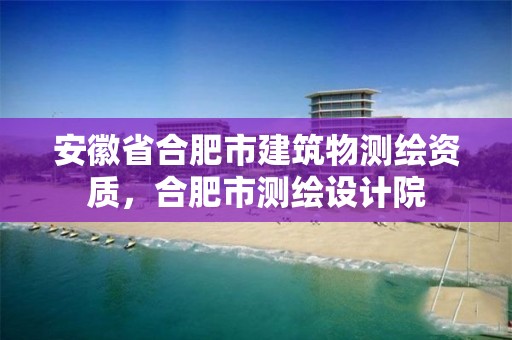 安徽省合肥市建筑物测绘资质，合肥市测绘设计院