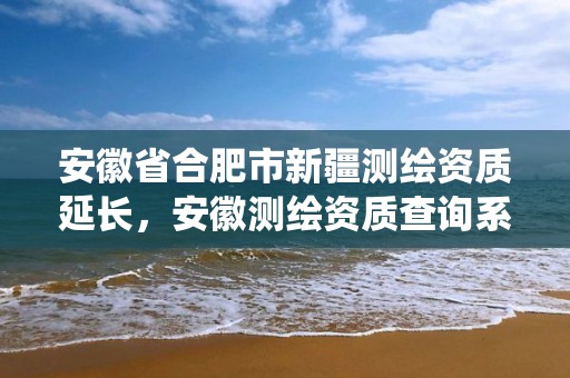 安徽省合肥市新疆测绘资质延长，安徽测绘资质查询系统