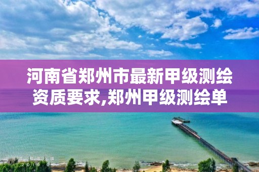 河南省郑州市最新甲级测绘资质要求,郑州甲级测绘单位。