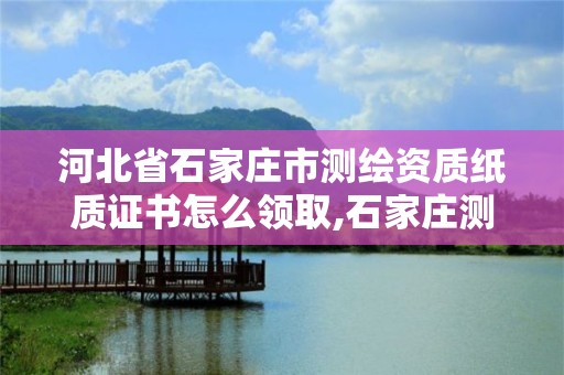 河北省石家庄市测绘资质纸质证书怎么领取,石家庄测绘资质代办。