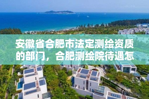 安徽省合肥市法定测绘资质的部门，合肥测绘院待遇怎么样