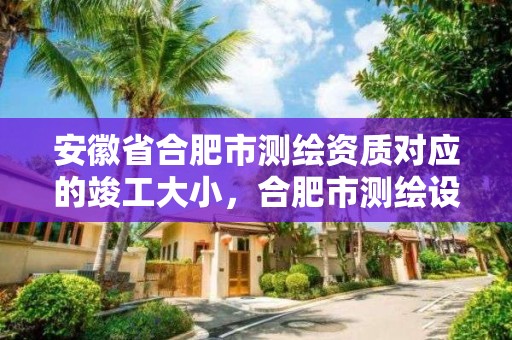 安徽省合肥市测绘资质对应的竣工大小，合肥市测绘设计研究院属于企业吗?