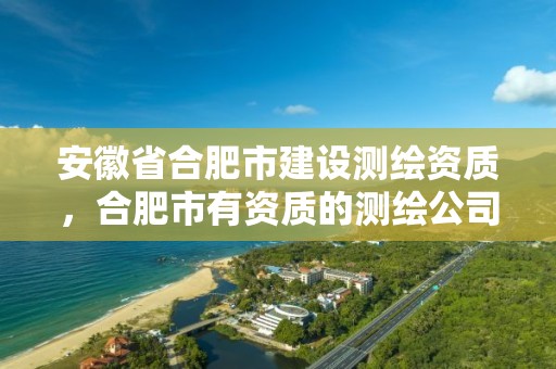 安徽省合肥市建设测绘资质，合肥市有资质的测绘公司