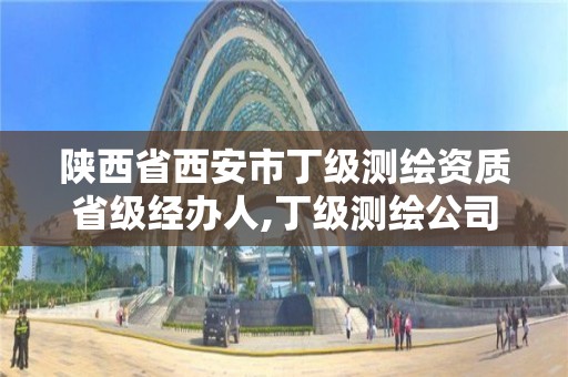 陕西省西安市丁级测绘资质省级经办人,丁级测绘公司。