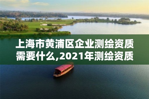 上海市黄浦区企业测绘资质需要什么,2021年测绘资质申报条件。