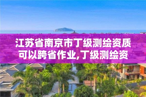 江苏省南京市丁级测绘资质可以跨省作业,丁级测绘资质要求。