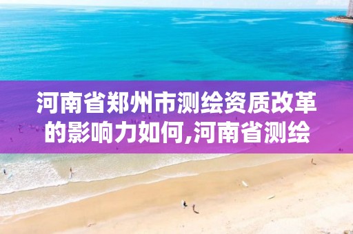 河南省郑州市测绘资质改革的影响力如何,河南省测绘资质管理系统。