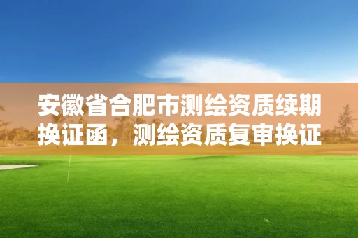 安徽省合肥市测绘资质续期换证函，测绘资质复审换证资料