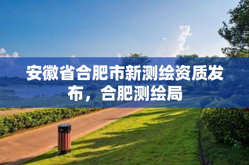 安徽省合肥市新测绘资质发布，合肥测绘局