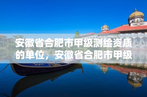 安徽省合肥市甲级测绘资质的单位，安徽省合肥市甲级测绘资质的单位有几个