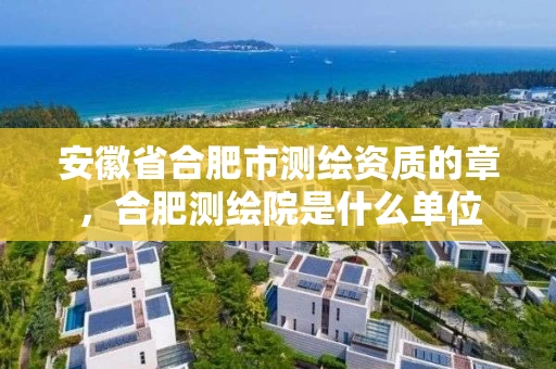 安徽省合肥市测绘资质的章,合肥测绘院是什么单位 安徽省合肥市测绘资质的章,合肥测绘院是什么单位