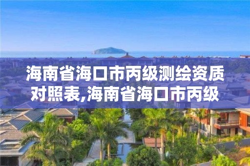 海南省海口市丙级测绘资质对照表,海南省海口市丙级测绘资质对照表公示。