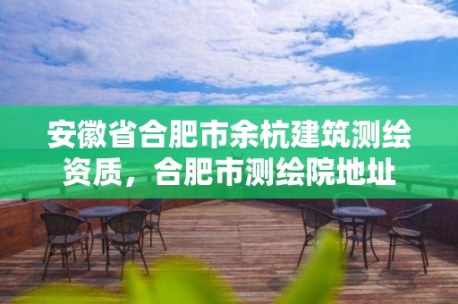 安徽省合肥市余杭建筑测绘资质，合肥市测绘院地址