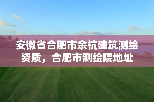 安徽省合肥市余杭建筑测绘资质,合肥市测绘院地址 安徽省合肥市余杭建筑测绘资质,合肥市测绘院地址